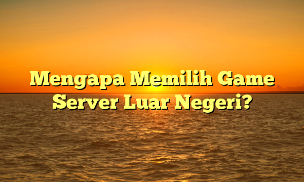 Mengapa Memilih Game Server Luar Negeri?