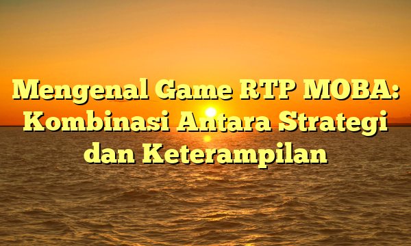 Mengenal Game RTP MOBA: Kombinasi Antara Strategi dan Keterampilan