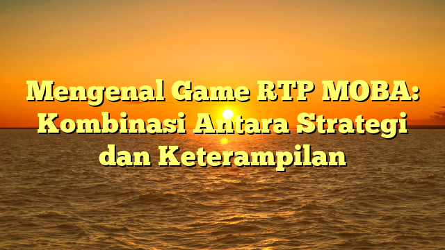 Mengenal Game RTP MOBA: Kombinasi Antara Strategi dan Keterampilan