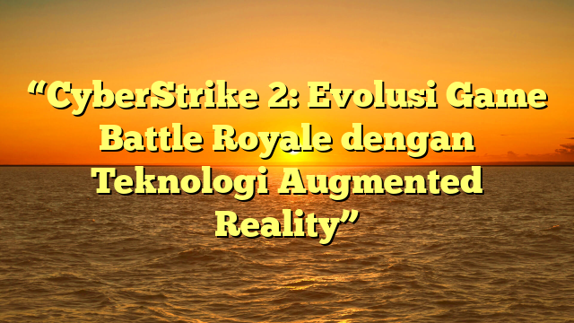 “CyberStrike 2: Evolusi Game Battle Royale dengan Teknologi Augmented Reality”