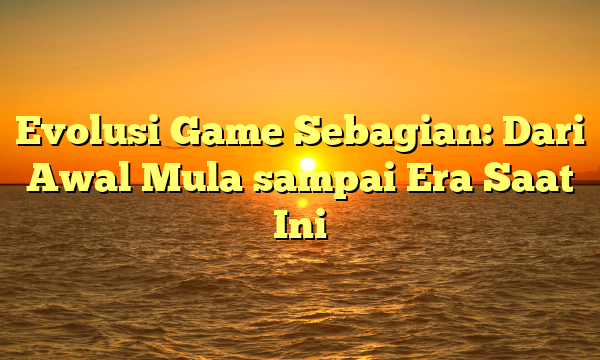 Evolusi Game Sebagian: Dari Awal Mula sampai Era Saat Ini