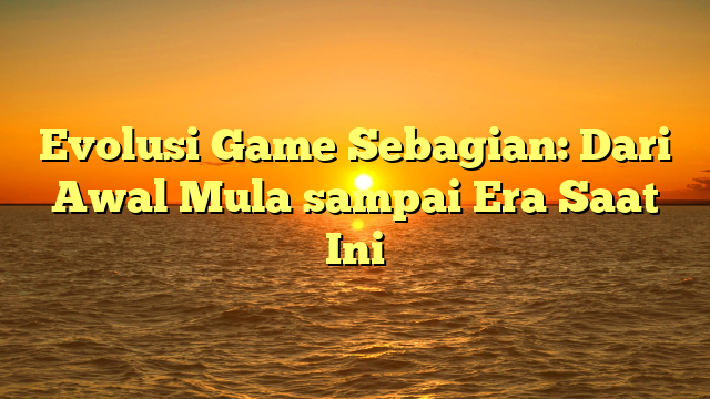 Evolusi Game Sebagian: Dari Awal Mula sampai Era Saat Ini