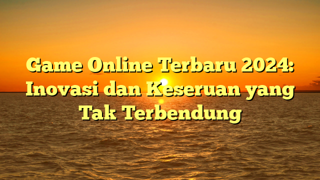 Game Online Terbaru 2024: Inovasi dan Keseruan yang Tak Terbendung