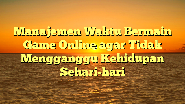 Manajemen Waktu Bermain Game Online agar Tidak Mengganggu Kehidupan Sehari-hari