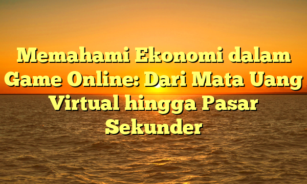 Memahami Ekonomi dalam Game Online: Dari Mata Uang Virtual hingga Pasar Sekunder