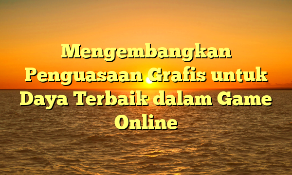 Mengembangkan Penguasaan Grafis untuk Daya Terbaik dalam Game Online