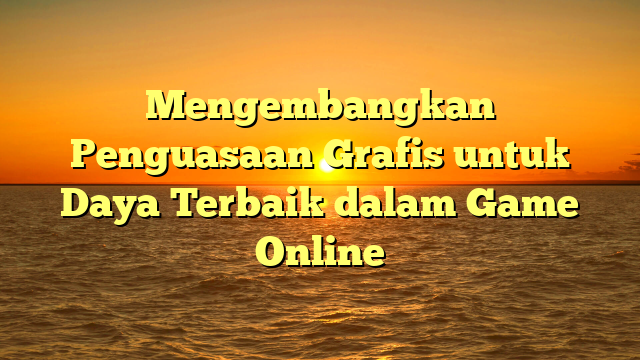 Mengembangkan Penguasaan Grafis untuk Daya Terbaik dalam Game Online