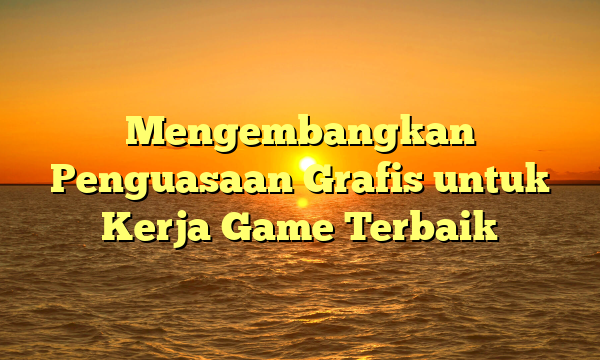 Mengembangkan Penguasaan Grafis untuk Kerja Game Terbaik