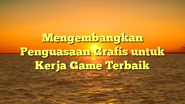 Mengembangkan Penguasaan Grafis untuk Kerja Game Terbaik