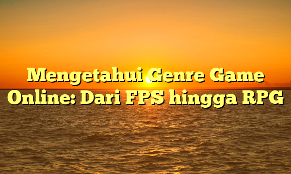 Mengetahui Genre Game Online: Dari FPS hingga RPG