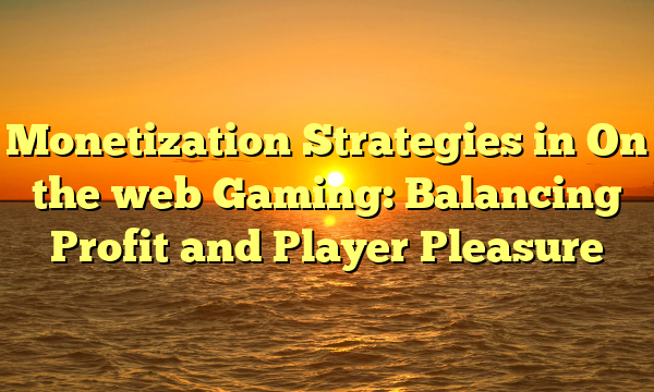 Monetization Strategies in On the web Gaming: Balancing Profit and Player Pleasure