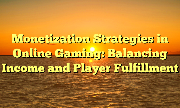 Monetization Strategies in Online Gaming: Balancing Income and Player Fulfillment