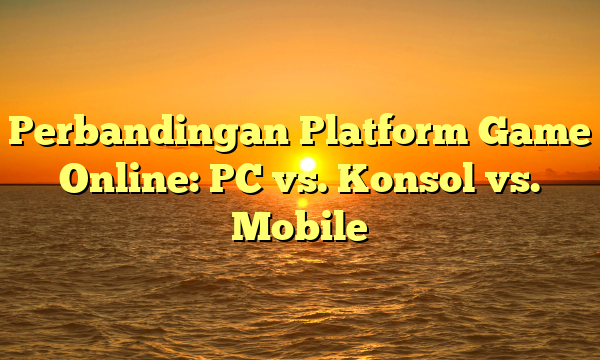 Perbandingan Platform Game Online: PC vs. Konsol vs. Mobile