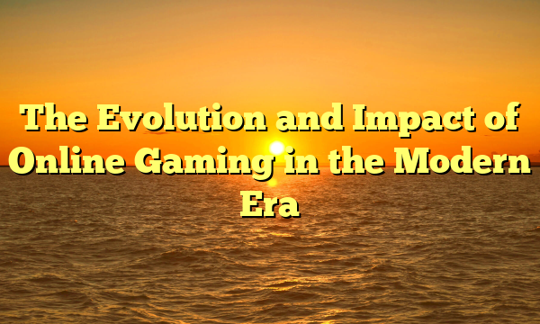 The Evolution and Impact of Online Gaming in the Modern Era