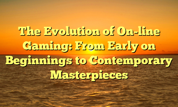 The Evolution of On-line Gaming: From Early on Beginnings to Contemporary Masterpieces