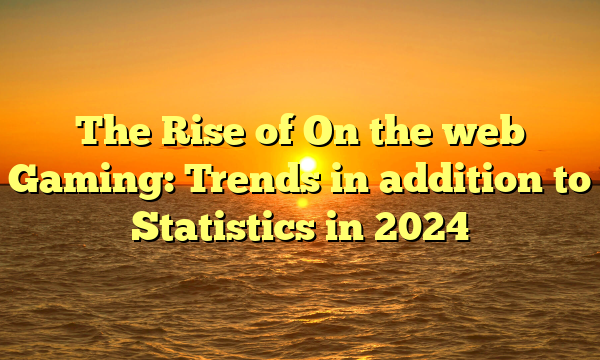 The Rise of On the web Gaming: Trends in addition to Statistics in 2024