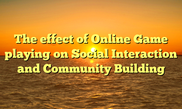 The effect of Online Game playing on Social Interaction and Community Building