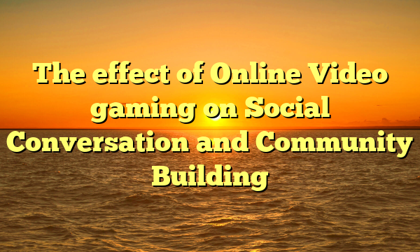 The effect of Online Video gaming on Social Conversation and Community Building