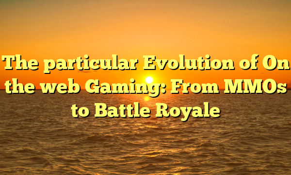 The particular Evolution of On the web Gaming: From MMOs to Battle Royale