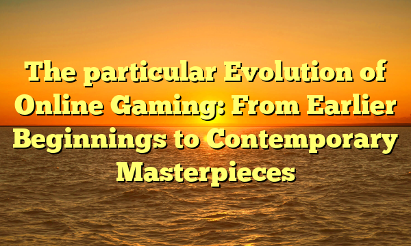 The particular Evolution of Online Gaming: From Earlier Beginnings to Contemporary Masterpieces