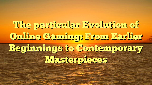 The particular Evolution of Online Gaming: From Earlier Beginnings to Contemporary Masterpieces