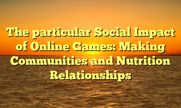 The particular Social Impact of Online Games: Making Communities and Nutrition Relationships