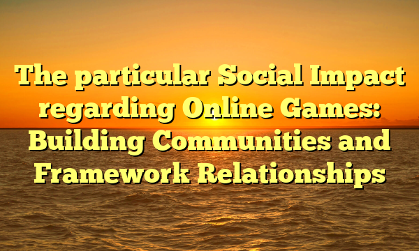 The particular Social Impact regarding Online Games: Building Communities and Framework Relationships