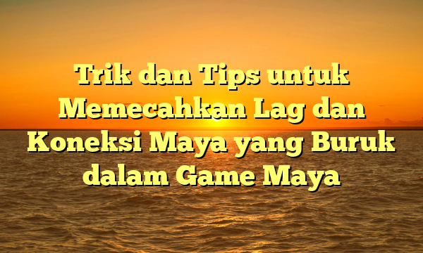 Trik dan Tips untuk Memecahkan Lag dan Koneksi Maya yang Buruk dalam Game Maya