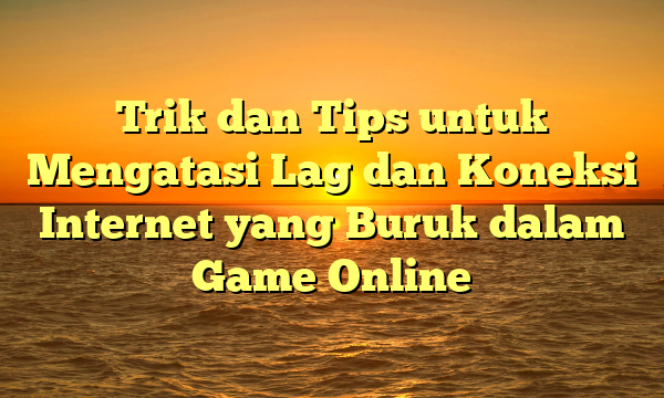 Trik dan Tips untuk Mengatasi Lag dan Koneksi Internet yang Buruk dalam Game Online