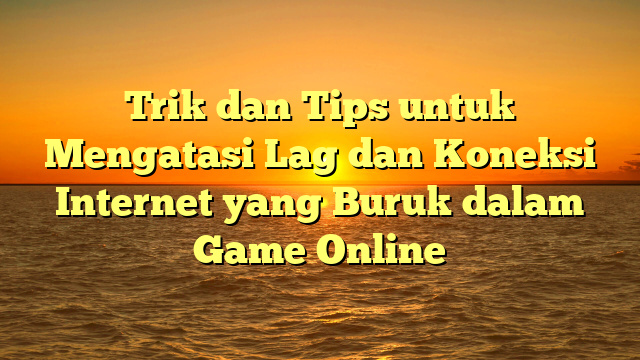 Trik dan Tips untuk Mengatasi Lag dan Koneksi Internet yang Buruk dalam Game Online