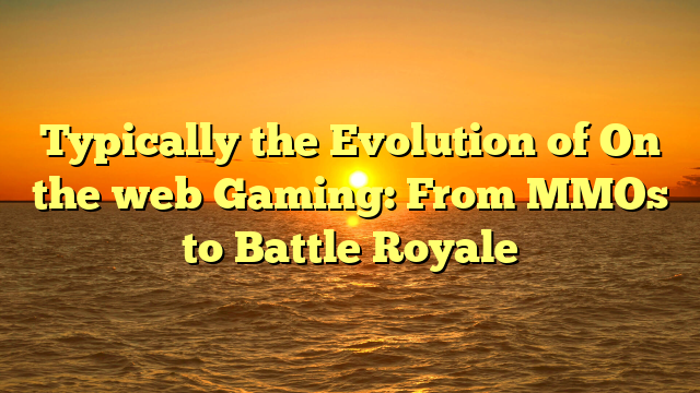 Typically the Evolution of On the web Gaming: From MMOs to Battle Royale