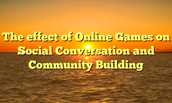 The effect of Online Games on Social Conversation and Community Building