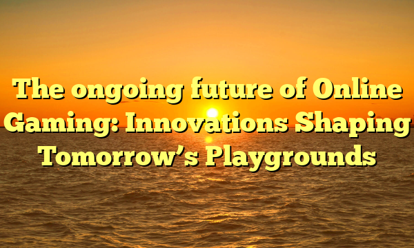 The ongoing future of Online Gaming: Innovations Shaping Tomorrow’s Playgrounds