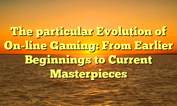 The particular Evolution of On-line Gaming: From Earlier Beginnings to Current Masterpieces