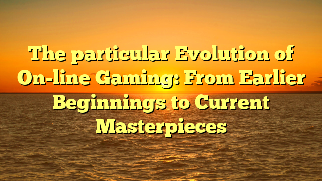 The particular Evolution of On-line Gaming: From Earlier Beginnings to Current Masterpieces