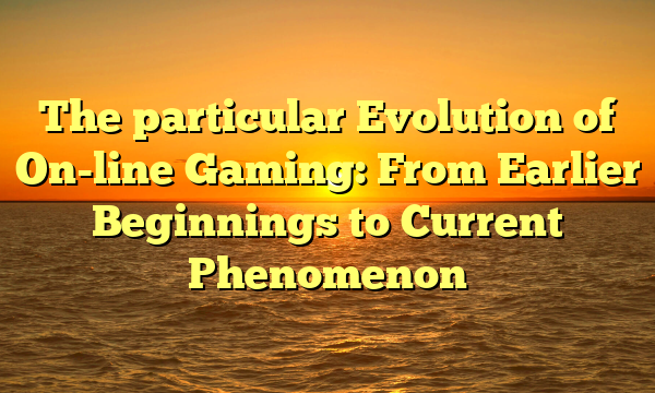 The particular Evolution of On-line Gaming: From Earlier Beginnings to Current Phenomenon