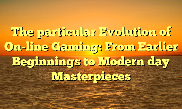 The particular Evolution of On-line Gaming: From Earlier Beginnings to Modern day Masterpieces