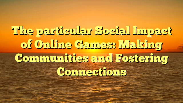 The particular Social Impact of Online Games: Making Communities and Fostering Connections