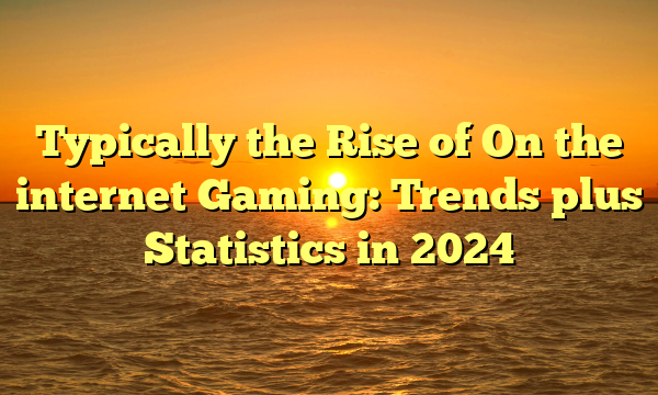 Typically the Rise of On the internet Gaming: Trends plus Statistics in 2024