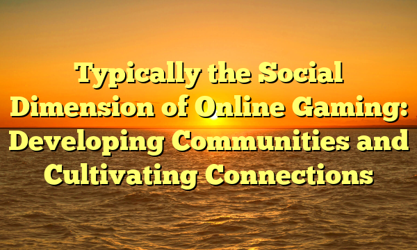 Typically the Social Dimension of Online Gaming: Developing Communities and Cultivating Connections