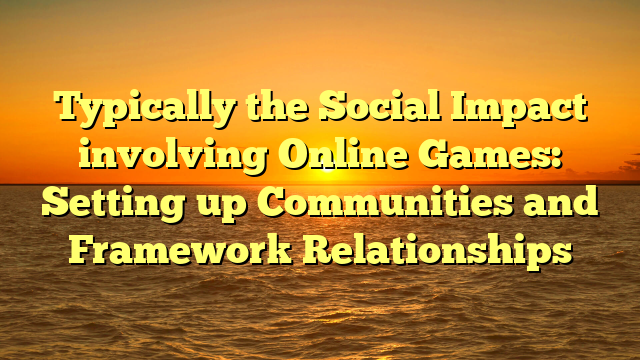 Typically the Social Impact involving Online Games: Setting up Communities and Framework Relationships