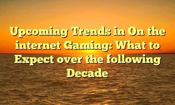 Upcoming Trends in On the internet Gaming: What to Expect over the following Decade