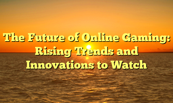 The Future of Online Gaming: Rising Trends and Innovations to Watch