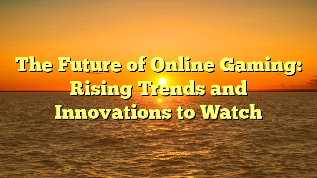 The Future of Online Gaming: Rising Trends and Innovations to Watch