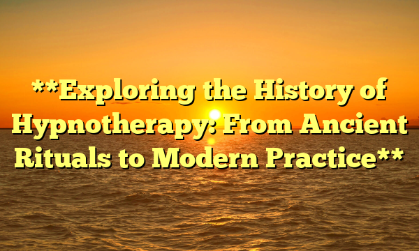 **Exploring the History of Hypnotherapy: From Ancient Rituals to Modern Practice**