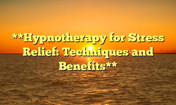 **Hypnotherapy for Stress Relief: Techniques and Benefits**