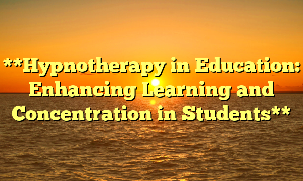 **Hypnotherapy in Education: Enhancing Learning and Concentration in Students**