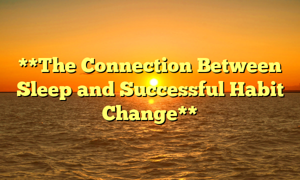 **The Connection Between Sleep and Successful Habit Change**