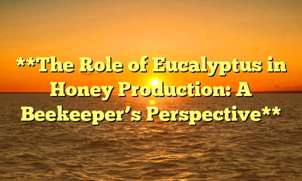 **The Role of Eucalyptus in Honey Production: A Beekeeper’s Perspective**