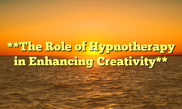 **The Role of Hypnotherapy in Enhancing Creativity**